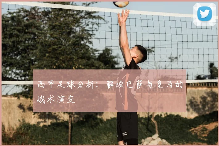西甲足球分析：解读巴萨与皇马的战术演变