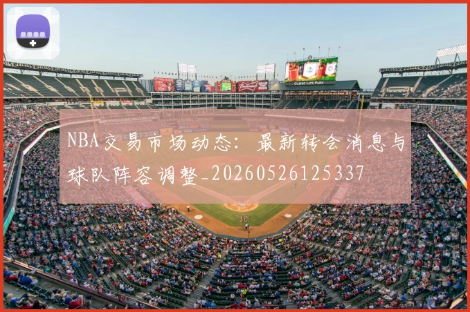 NBA交易市场动态:最新转会消息与球队阵容调整_20260526125337
