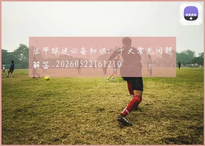 法甲球迷必备知识：十大常见问题解答_20260522161210