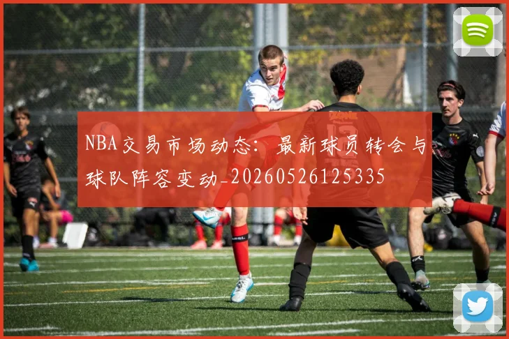 NBA交易市场动态：最新球员转会与球队阵容变动_20260526125335