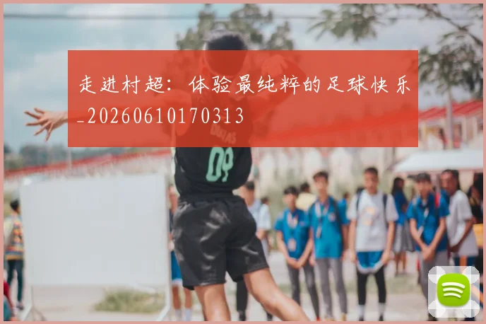走进村超：体验最纯粹的足球快乐_20260610170313