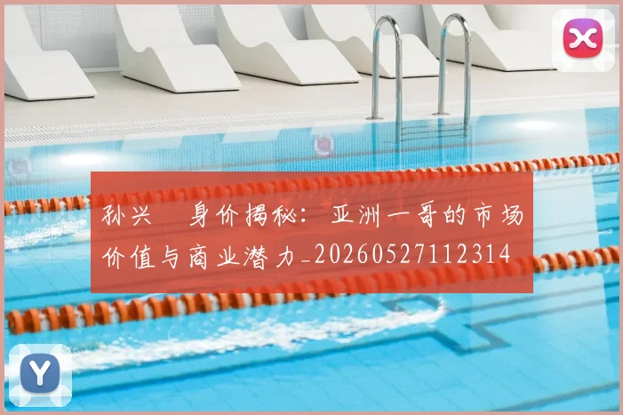 孙兴慜身价揭秘：亚洲一哥的市场价值与商业潜力_20260527112314