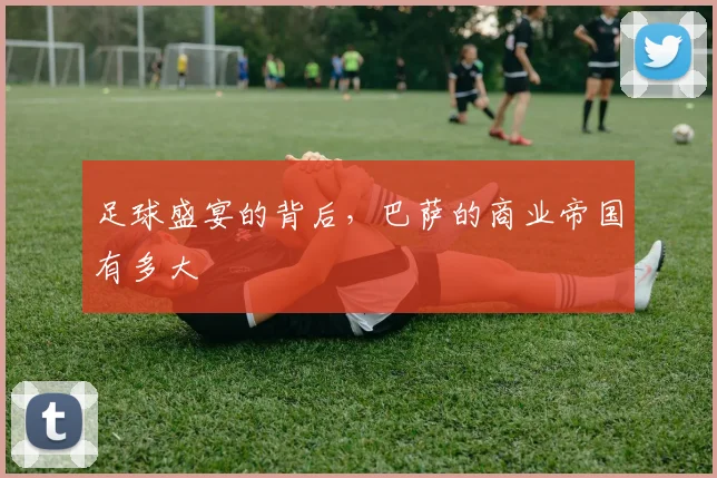 足球盛宴的背后，巴萨的商业帝国有多大