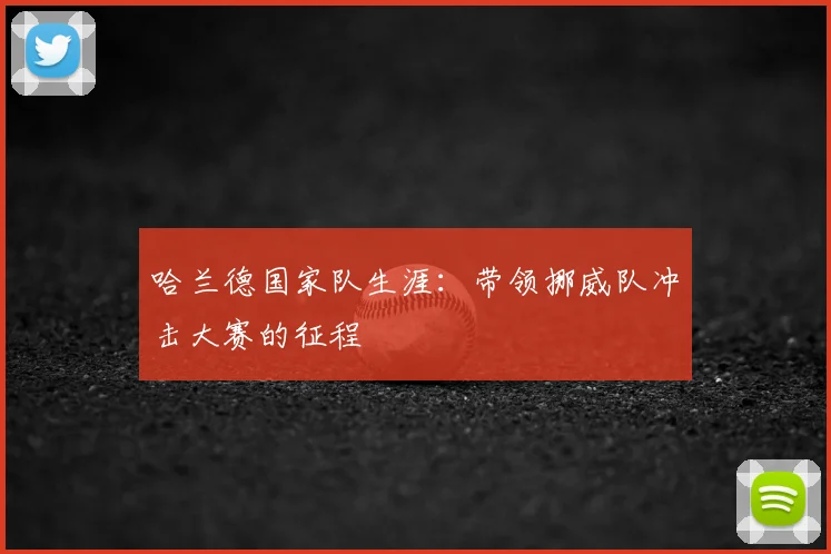 哈兰德国家队生涯：带领挪威队冲击大赛的征程