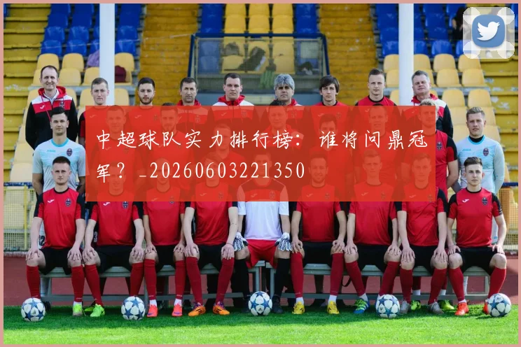 中超球队实力排行榜：谁将问鼎冠军？_20260603221350