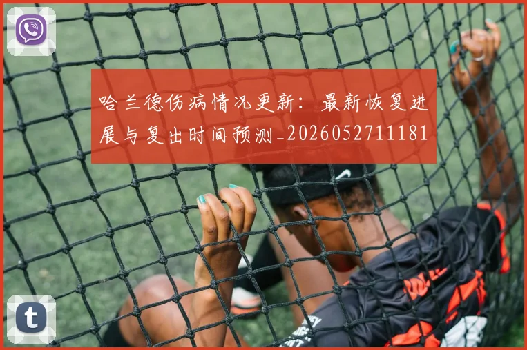 哈兰德伤病情况更新：最新恢复进展与复出时间预测_20260527111817