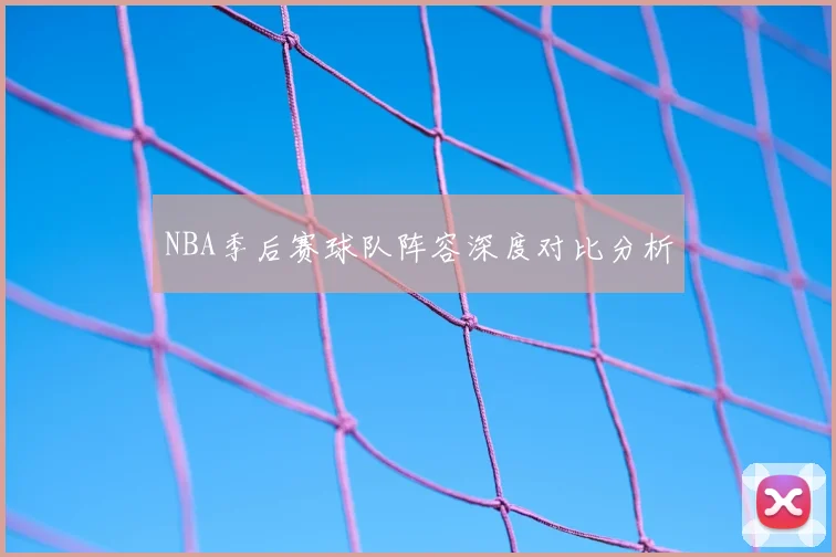 NBA季后赛球队阵容深度对比分析