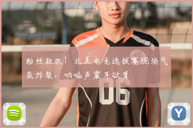 粉丝狂欢!北美电竞选拔赛现场气氛炸裂,呐喊声震耳欲聋