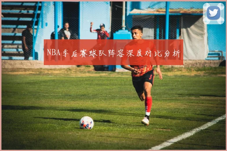 NBA季后赛球队阵容深度对比分析