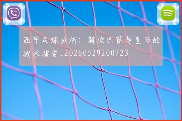 西甲足球分析：解读巴萨与皇马的战术演变_20260529200723