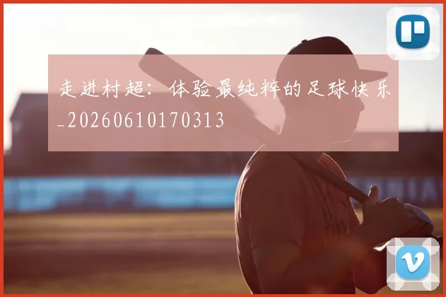 走进村超:体验最纯粹的足球快乐_20260610170313