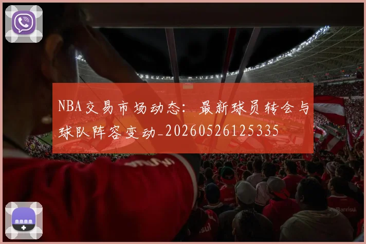 NBA交易市场动态：最新球员转会与球队阵容变动_20260526125335