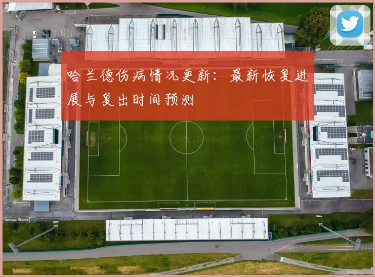 哈兰德伤病情况更新：最新恢复进展与复出时间预测