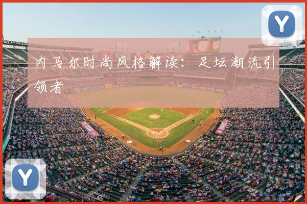 内马尔时尚风格解读：足坛潮流引领者
