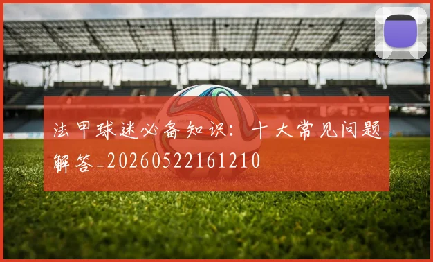 法甲球迷必备知识:十大常见问题解答_20260522161210