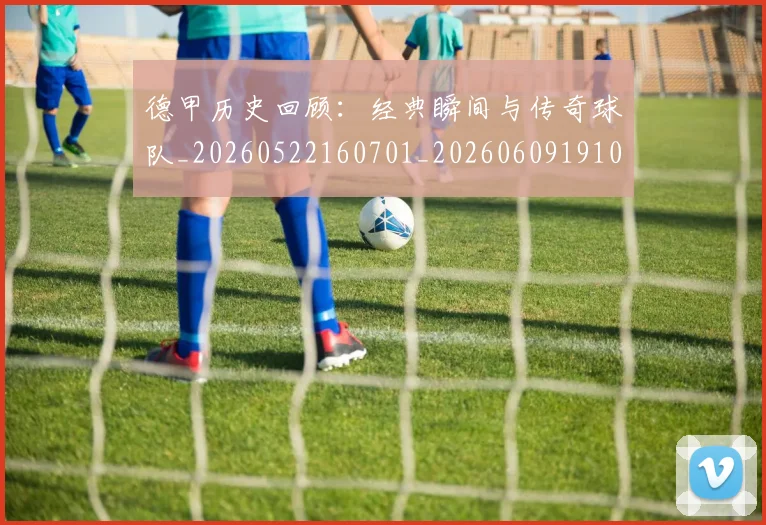 德甲历史回顾:经典瞬间与传奇球队_20260522160701_20260609191050