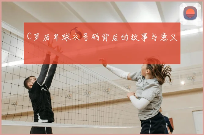C罗历年球衣号码背后的故事与意义