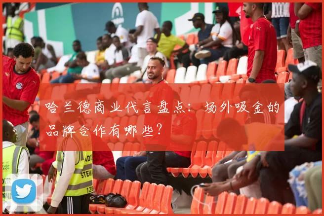 哈兰德商业代言盘点：场外吸金的品牌合作有哪些？