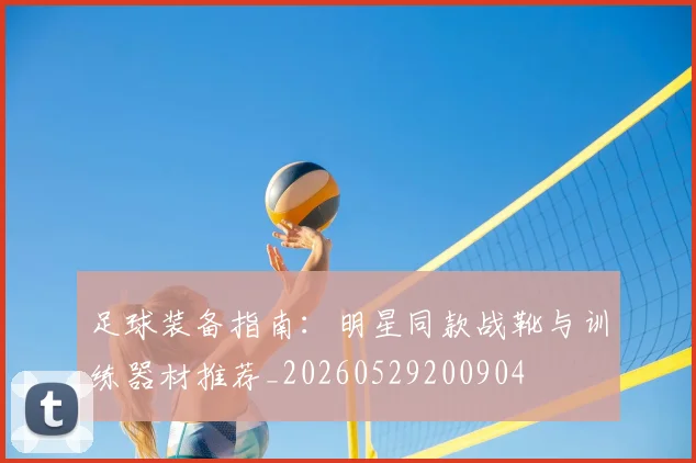 足球装备指南：明星同款战靴与训练器材推荐_20260529200904