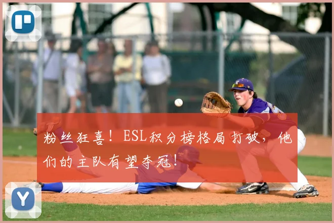 粉丝狂喜！ESL积分榜格局打破，他们的主队有望夺冠！